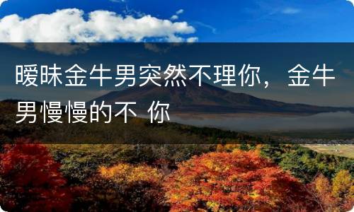 暧昧金牛男突然不理你，金牛男慢慢的不 你