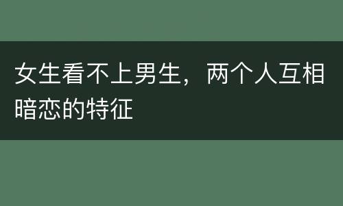 女生看不上男生，两个人互相暗恋的特征