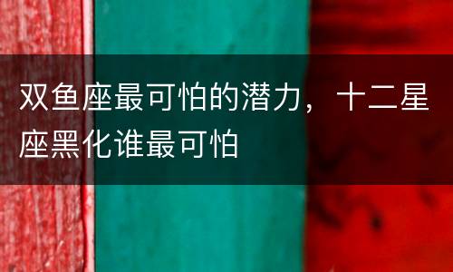双鱼座最可怕的潜力，十二星座黑化谁最可怕
