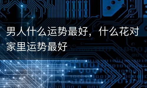 男人什么运势最好，什么花对家里运势最好