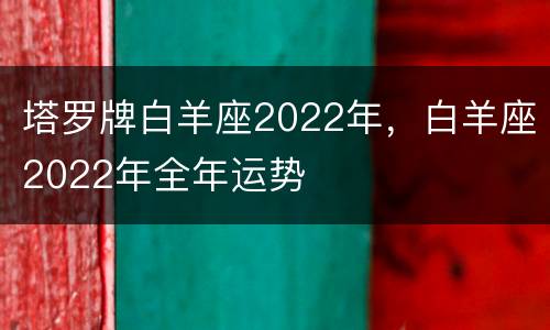 塔罗牌白羊座2022年，白羊座2022年全年运势