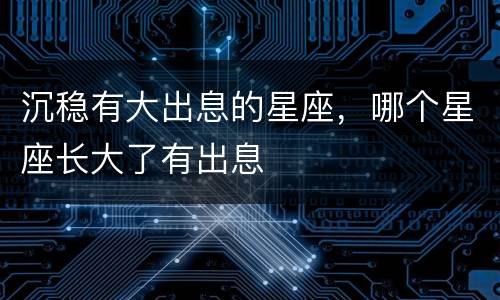 沉稳有大出息的星座，哪个星座长大了有出息