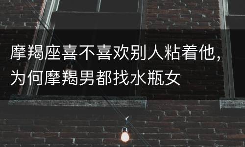 摩羯座喜不喜欢别人粘着他，为何摩羯男都找水瓶女