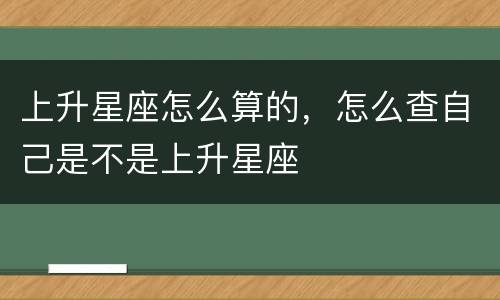 上升星座怎么算的，怎么查自己是不是上升星座