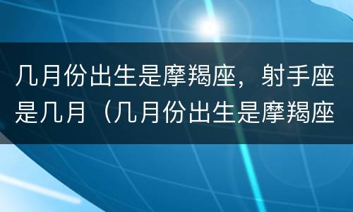 几月份出生是摩羯座，射手座是几月（几月份出生是摩羯座,射手座是几月份的）