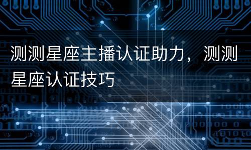 测测星座主播认证助力，测测星座认证技巧