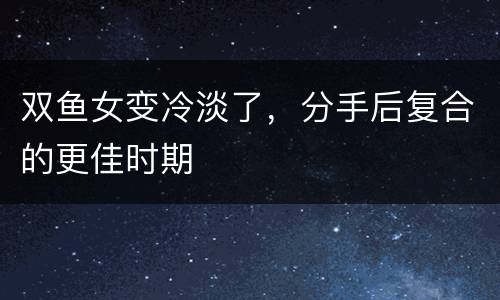 双鱼女变冷淡了，分手后复合的更佳时期