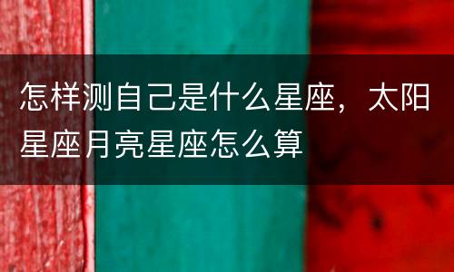 怎样测自己是什么星座，太阳星座月亮星座怎么算