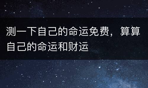 测一下自己的命运免费，算算自己的命运和财运