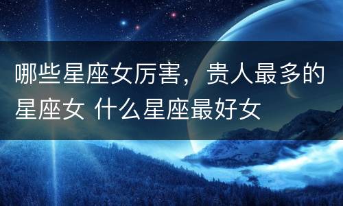哪些星座女厉害，贵人最多的星座女 什么星座最好女