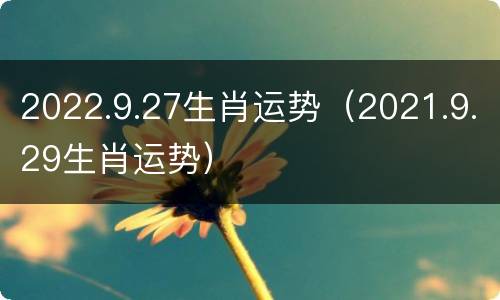 2022.9.27生肖运势（2021.9.29生肖运势）