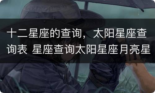 十二星座的查询，太阳星座查询表 星座查询太阳星座月亮星座
