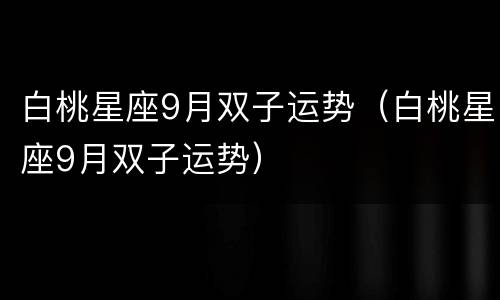 白桃星座9月双子运势（白桃星座9月双子运势）