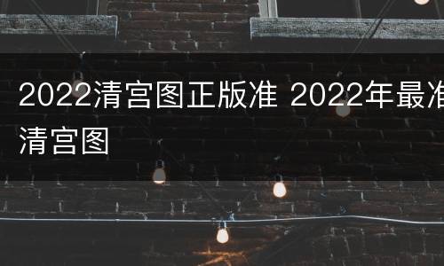 2022清宫图正版准 2022年最准清宫图