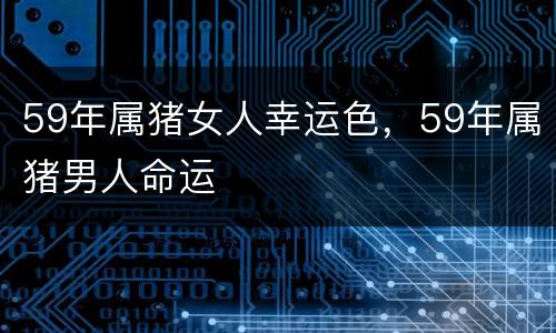 59年属猪女人幸运色，59年属猪男人命运