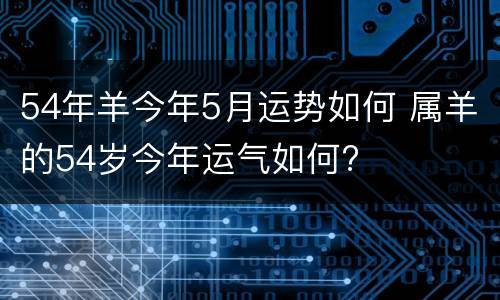 54年羊今年5月运势如何 属羊的54岁今年运气如何?