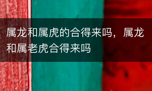 属龙和属虎的合得来吗，属龙和属老虎合得来吗