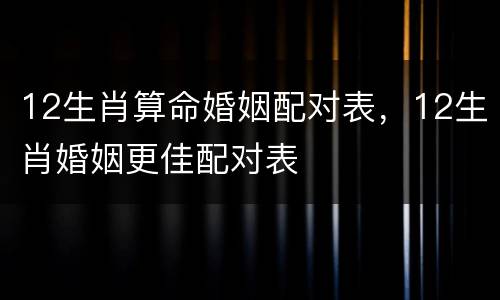 12生肖算命婚姻配对表，12生肖婚姻更佳配对表