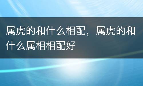 属虎的和什么相配，属虎的和什么属相相配好