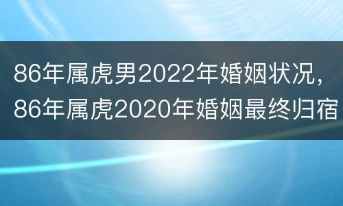 86年属虎男2022年婚姻状况，86年属虎2020年婚姻最终归宿