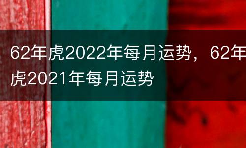 62年虎2022年每月运势，62年虎2021年每月运势