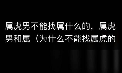 属虎男不能找属什么的，属虎男和属（为什么不能找属虎的男人）