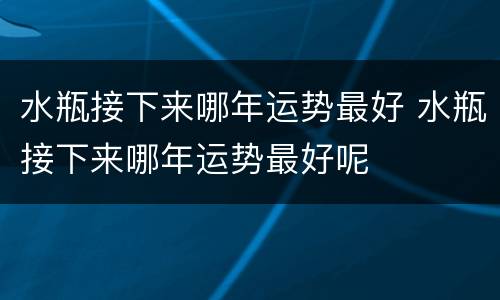 水瓶接下来哪年运势最好 水瓶接下来哪年运势最好呢