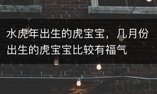 水虎年出生的虎宝宝，几月份出生的虎宝宝比较有福气