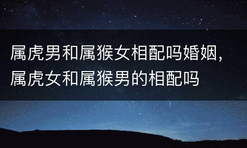 属虎男和属猴女相配吗婚姻，属虎女和属猴男的相配吗