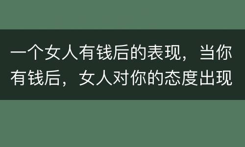 一个女人有钱后的表现，当你有钱后，女人对你的态度出现了什么变化？