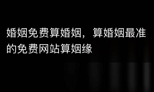 婚姻免费算婚姻，算婚姻最准的免费网站算姻缘
