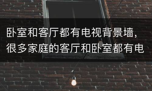 卧室和客厅都有电视背景墙，很多家庭的客厅和卧室都有电视，那么电视柜的款