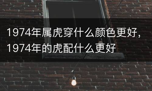 1974年属虎穿什么颜色更好，1974年的虎配什么更好