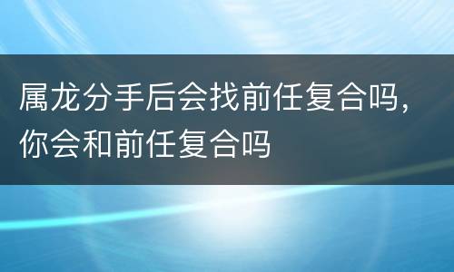 属龙分手后会找前任复合吗，你会和前任复合吗
