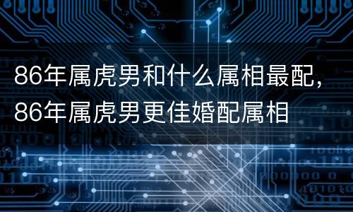 86年属虎男和什么属相最配，86年属虎男更佳婚配属相