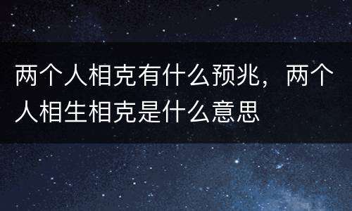 两个人相克有什么预兆，两个人相生相克是什么意思