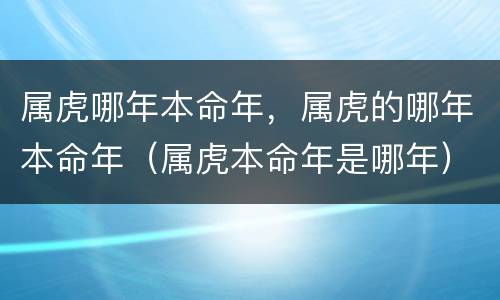 属虎哪年本命年，属虎的哪年本命年（属虎本命年是哪年）