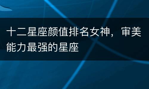 十二星座颜值排名女神，审美能力最强的星座