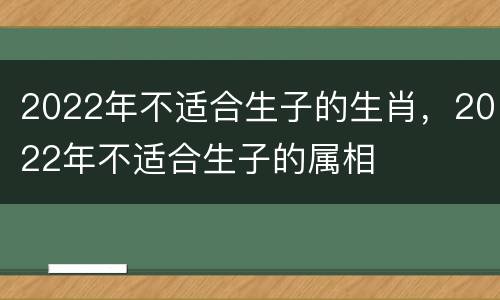 2022年不适合生子的生肖，2022年不适合生子的属相