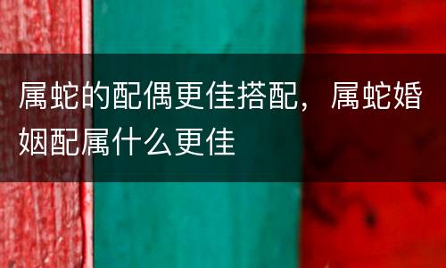 属蛇的配偶更佳搭配，属蛇婚姻配属什么更佳