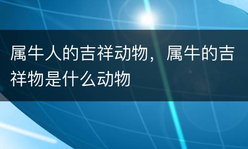 属牛人的吉祥动物，属牛的吉祥物是什么动物