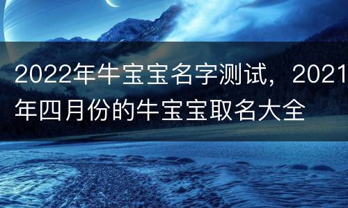 2022年牛宝宝名字测试，2021年四月份的牛宝宝取名大全