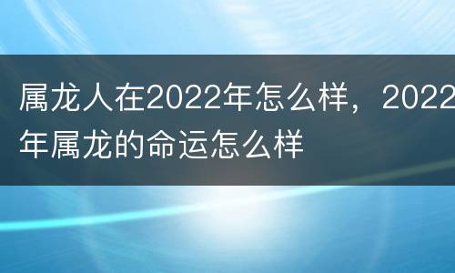属龙人在2022年怎么样，2022年属龙的命运怎么样