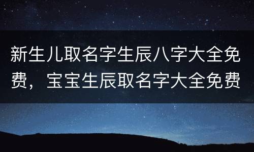 新生儿取名字生辰八字大全免费，宝宝生辰取名字大全免费