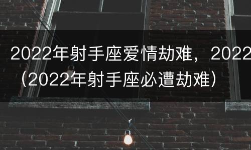 2022年射手座爱情劫难，2022（2022年射手座必遭劫难）