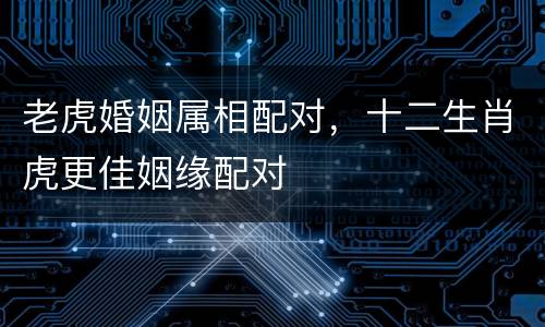 老虎婚姻属相配对，十二生肖虎更佳姻缘配对