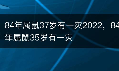 84年属鼠37岁有一灾2022，84年属鼠35岁有一灾
