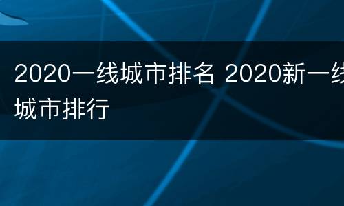 2020一线城市排名 2020新一线城市排行