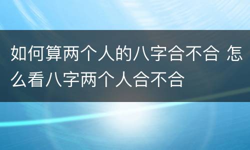 如何算两个人的八字合不合 怎么看八字两个人合不合