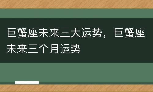 巨蟹座未来三大运势，巨蟹座未来三个月运势